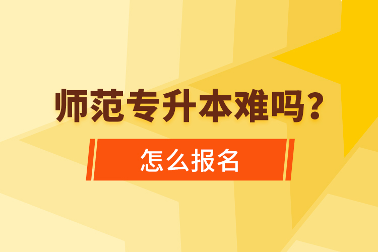 師范專升本難嗎，怎么報名？
