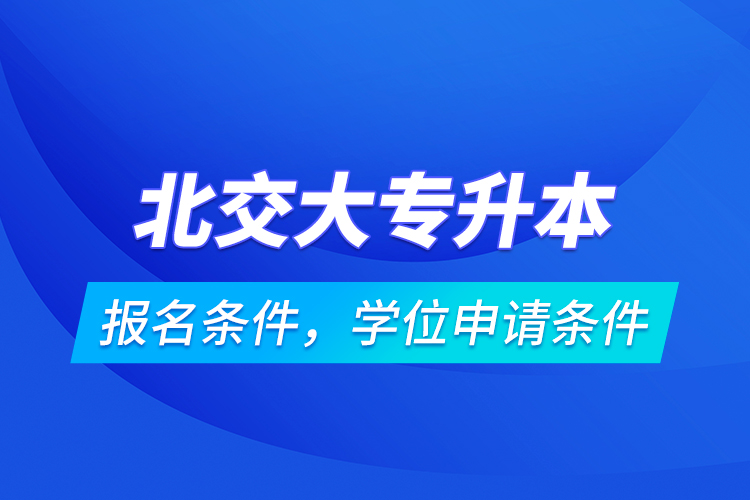 北交大專升本報(bào)名條件，學(xué)位申請條件