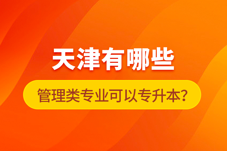 天津有哪些管理類(lèi)專(zhuān)業(yè)可以專(zhuān)升本？