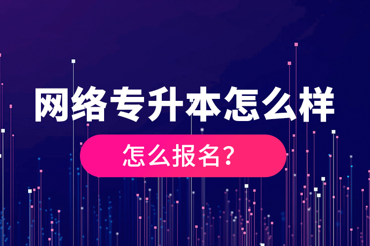 網(wǎng)絡(luò)專升本怎么樣，怎么報(bào)名？