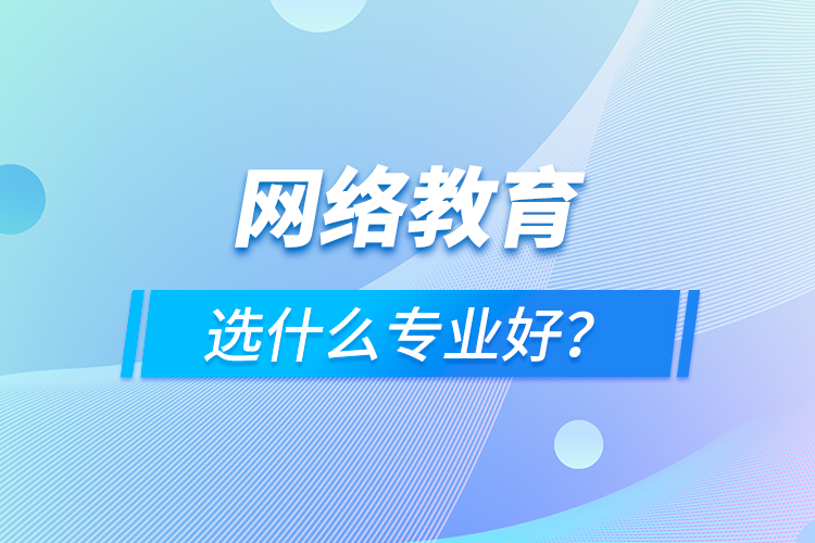 網(wǎng)絡(luò)教育選什么專業(yè)好？