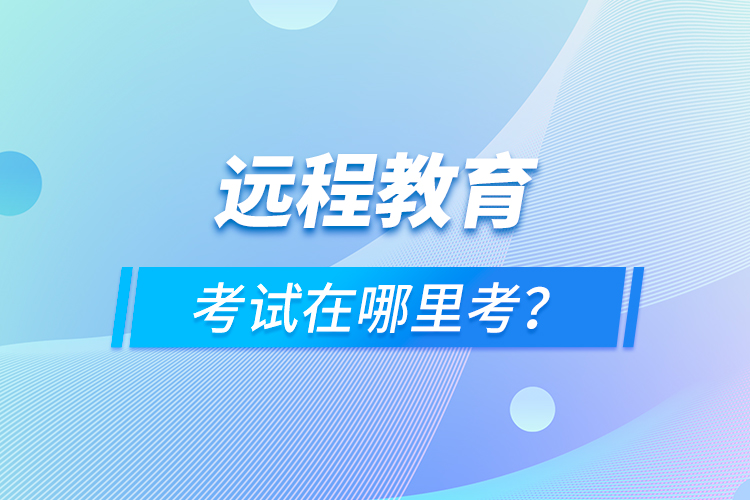 遠(yuǎn)程教育考試在哪里考？