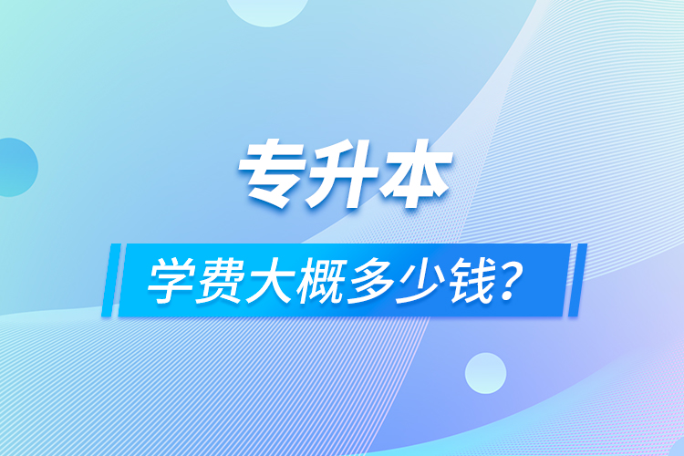 專升本學(xué)費大概多少錢？