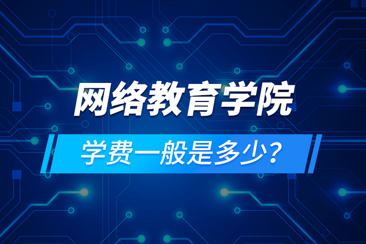 網(wǎng)絡(luò)教育學(xué)院學(xué)費(fèi)一般是多少？