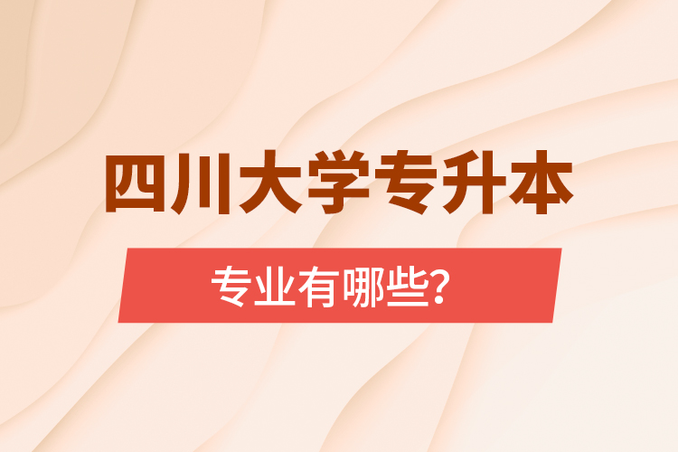 四川大學專升本專業(yè)有哪些？