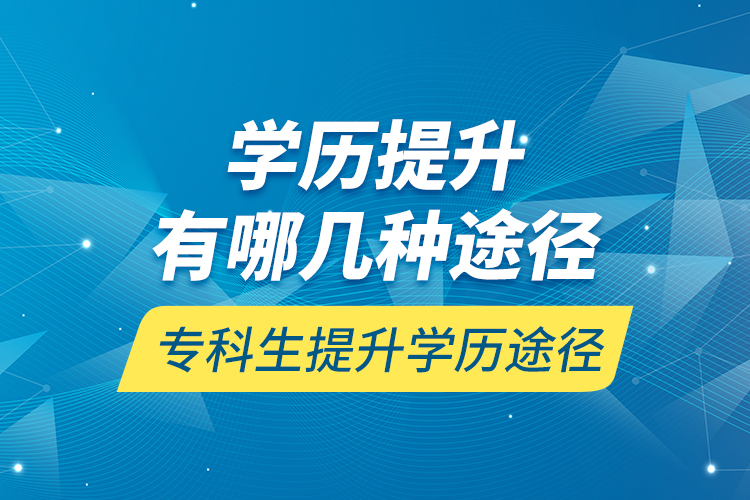 學(xué)歷提升有哪幾種途徑，?？粕嵘龑W(xué)歷途徑