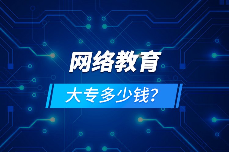 網(wǎng)絡(luò)教育大專多少錢？