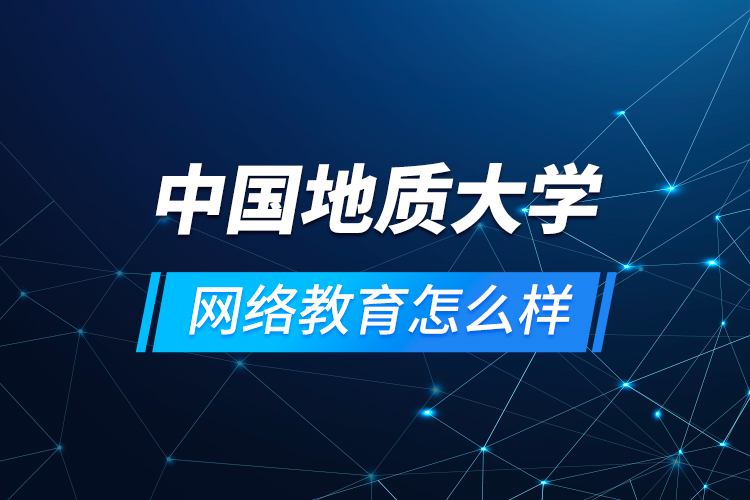 中國地質(zhì)大學網(wǎng)絡(luò)教育怎么樣