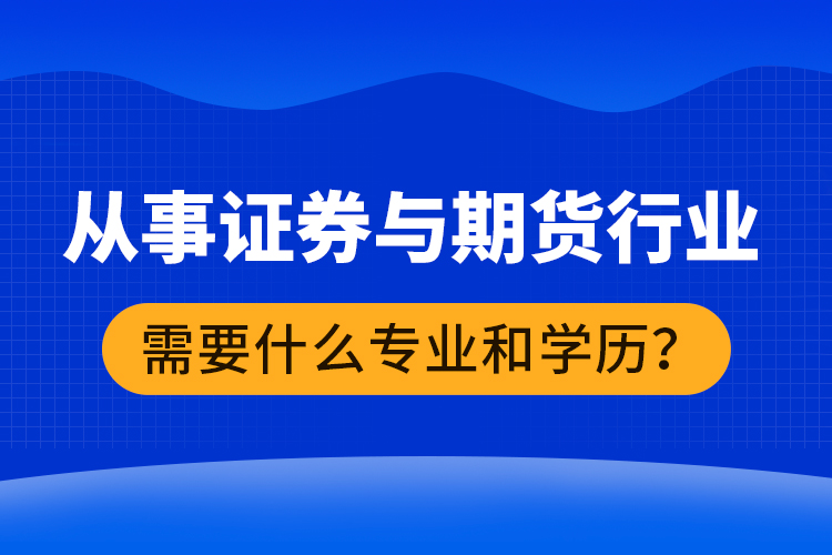 從事證券與期貨行業(yè)需要什么專業(yè)和學(xué)歷？