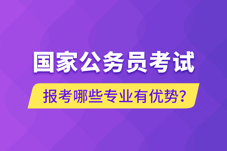 國(guó)家公務(wù)員考試報(bào)考哪些專(zhuān)業(yè)有優(yōu)勢(shì)？