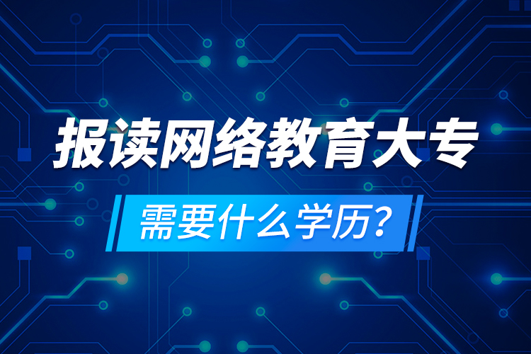 報(bào)讀網(wǎng)絡(luò)教育大專需要什么學(xué)歷？