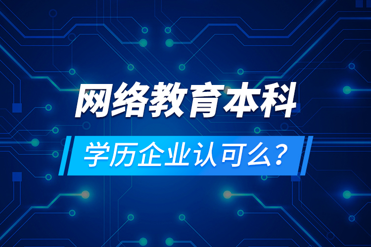 網(wǎng)絡(luò)教育本科學(xué)歷企業(yè)認(rèn)可么？