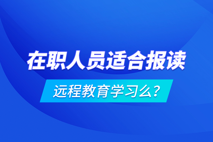 在職人員適合報讀遠(yuǎn)程教育學(xué)習(xí)么？