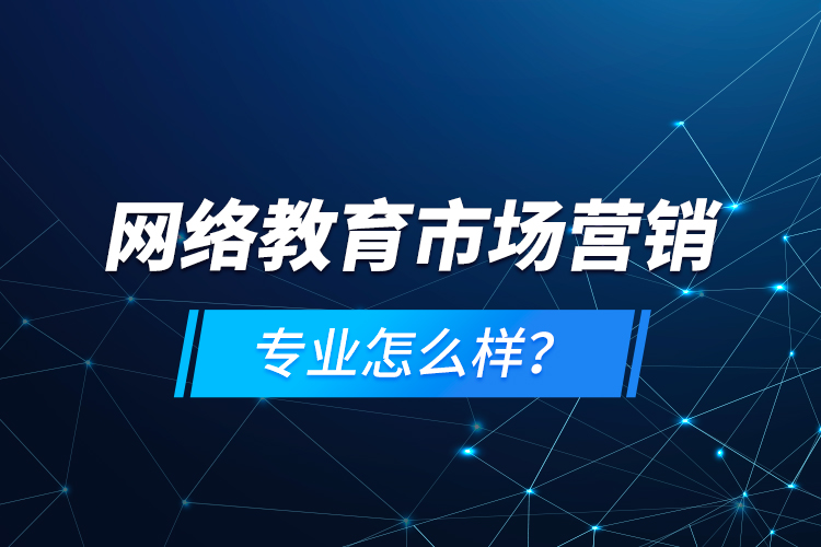 網(wǎng)絡(luò)教育市場營銷專業(yè)怎么樣？