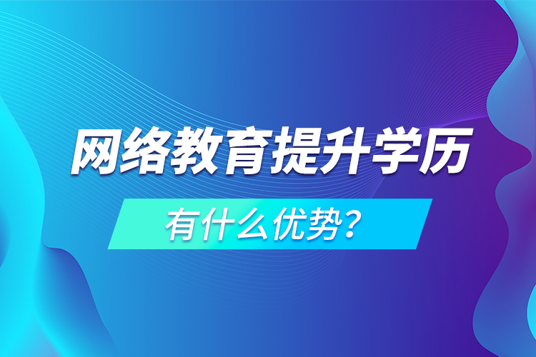 網(wǎng)絡(luò)教育提升學(xué)歷有什么優(yōu)勢？