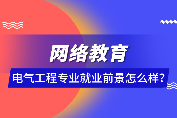 網(wǎng)絡(luò)教育電氣工程專業(yè)就業(yè)前景怎么樣？ 