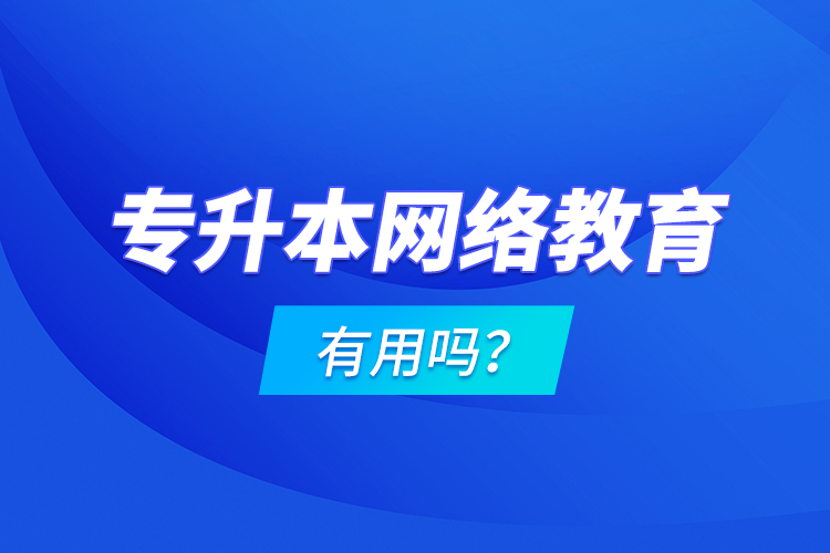 專(zhuān)升本網(wǎng)絡(luò)教育有用嗎？