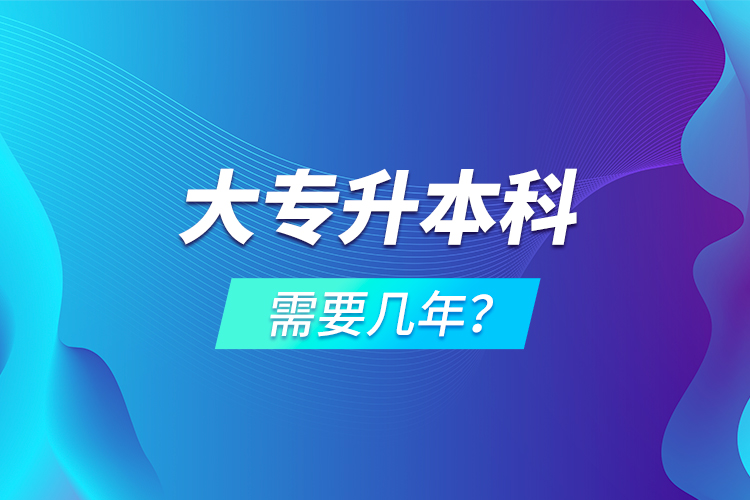 大專(zhuān)升本科需要幾年？