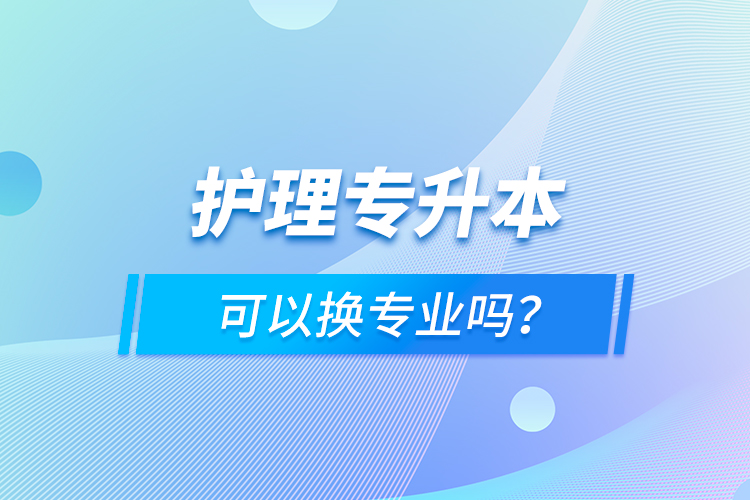 護(hù)理專升本可以換專業(yè)嗎？
