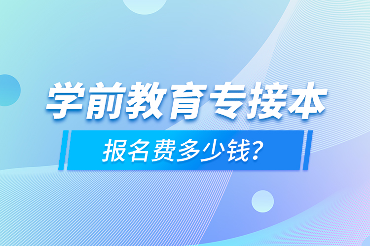 學(xué)前教育專接本報(bào)名費(fèi)多少錢？