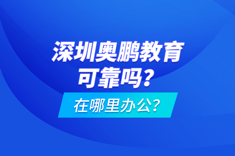 深圳奧鵬教育可靠嗎？在哪里辦公？