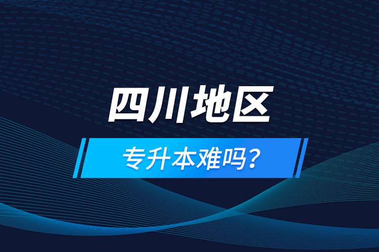 四川地區(qū)專升本難嗎？