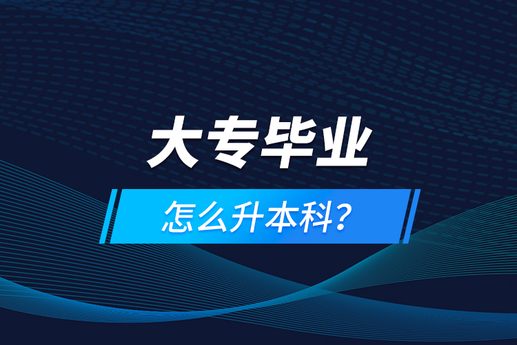 大專畢業(yè)怎么升本科？
