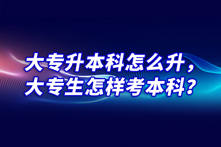 大專升本科怎么升，大專生怎樣考本科？