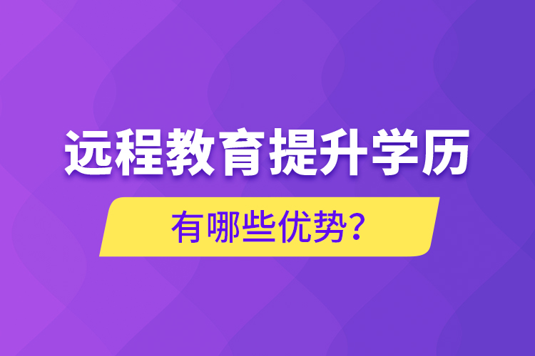 遠(yuǎn)程教育提升學(xué)歷有哪些優(yōu)勢？