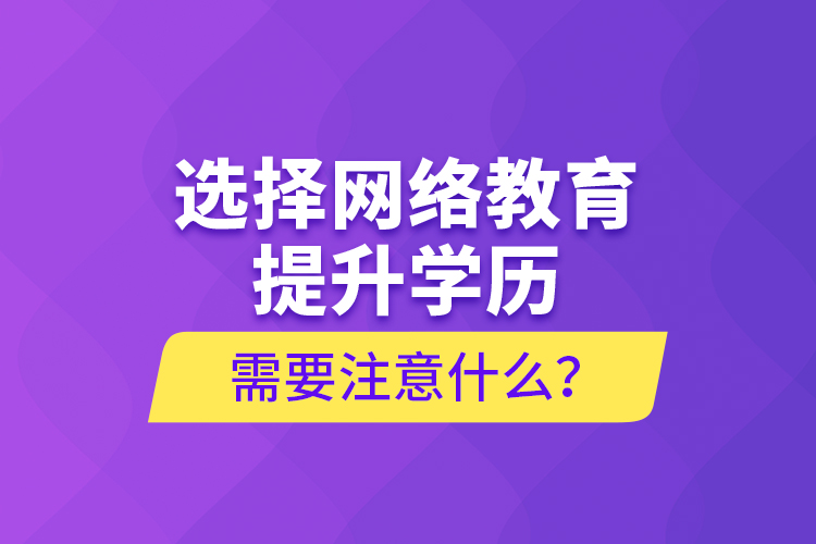 選擇網(wǎng)絡(luò)教育提升學(xué)歷需要注意什么？