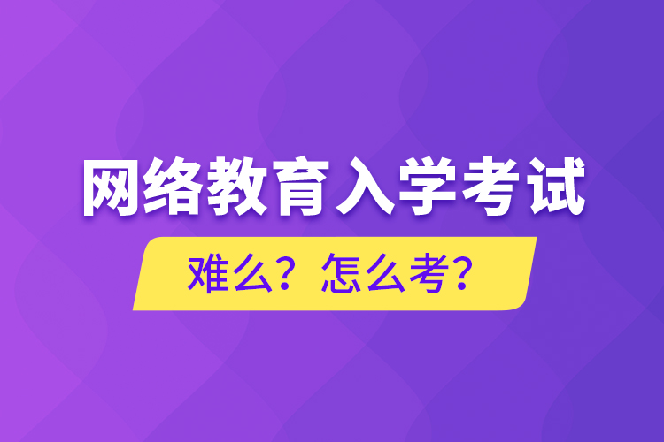 網(wǎng)絡教育入學考試難么？怎么考？