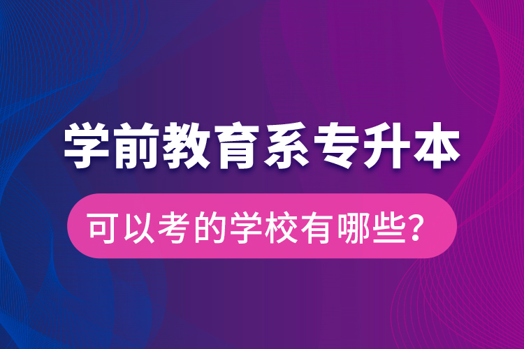 學(xué)前教育系專升本可以考的學(xué)校有哪些？