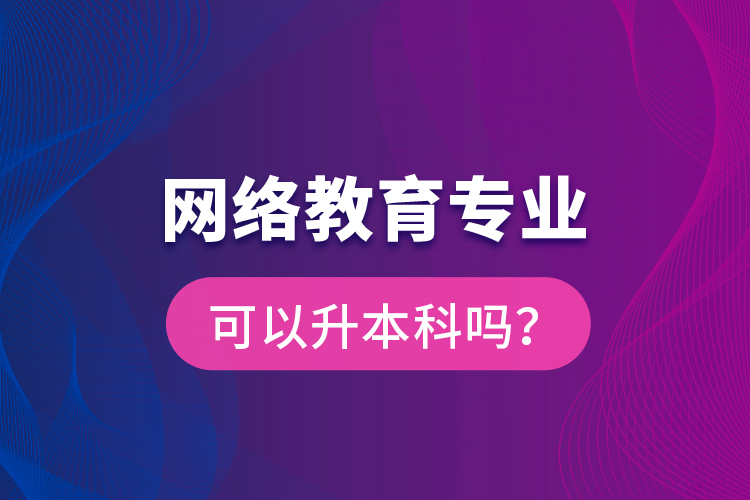 網(wǎng)絡(luò)教育專業(yè)可以升本科嗎？
