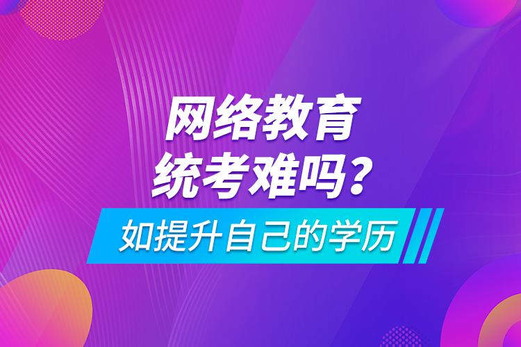 網(wǎng)絡教育統(tǒng)考難嗎？如提升自己的學歷
