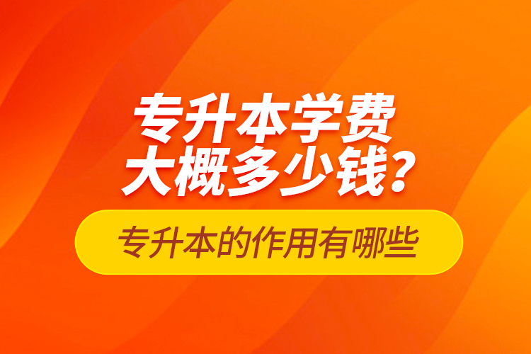 專(zhuān)升本學(xué)費(fèi)大概多少錢(qián)？專(zhuān)升本的作用有哪些