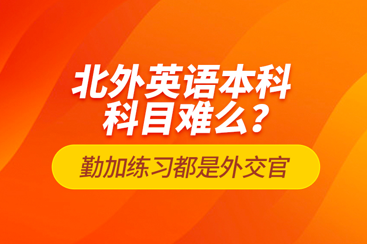 北外英語本科科目難么？勤加練習都是外交官