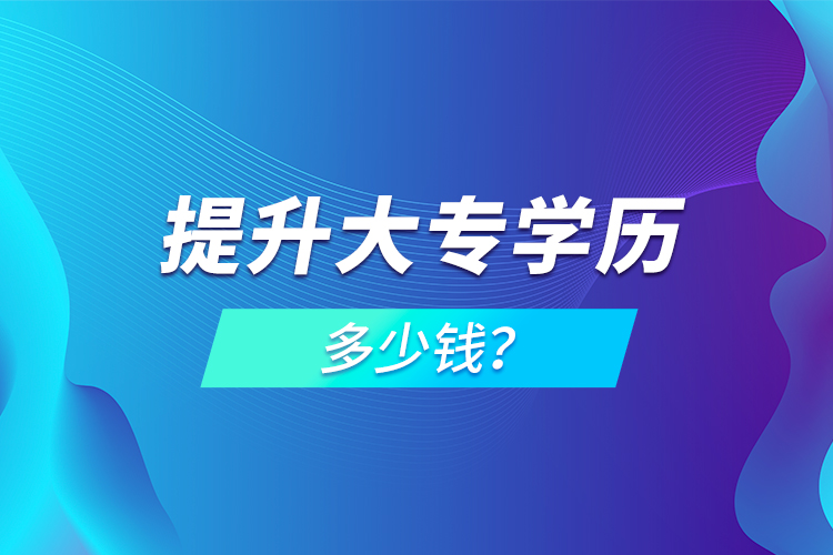 提升大專學(xué)歷多少錢？