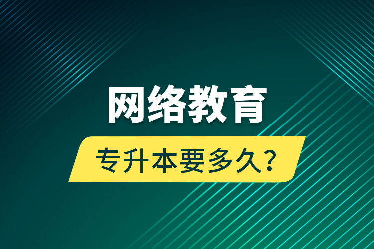 網(wǎng)絡(luò)教育專(zhuān)升本要多久？
