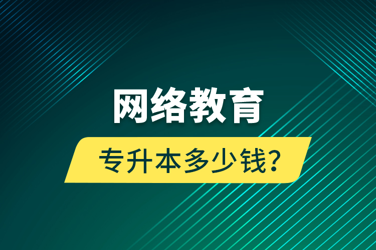 網(wǎng)絡(luò)教育專升本多少錢？