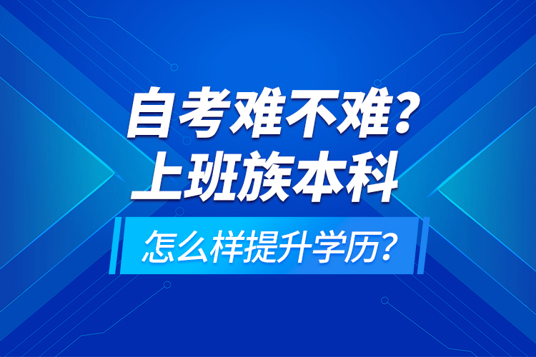 自考難不難？上班族本科怎么樣提升學(xué)歷？
