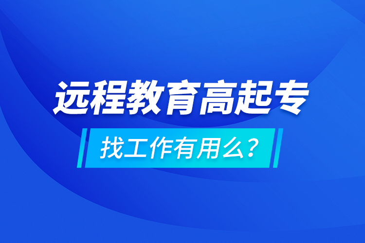 遠(yuǎn)程教育高起專(zhuān)找工作有用么？