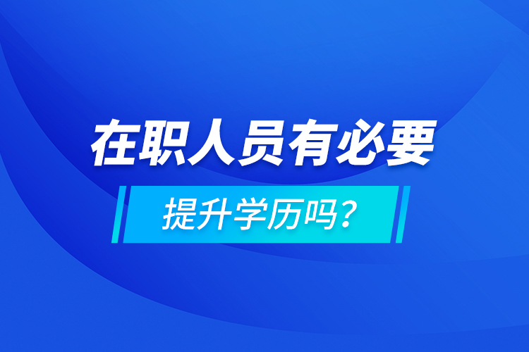 在職人員有必要提升學(xué)歷嗎？