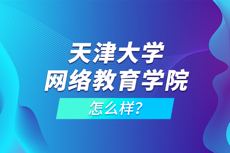 天津大學網(wǎng)絡教育學院怎么樣？