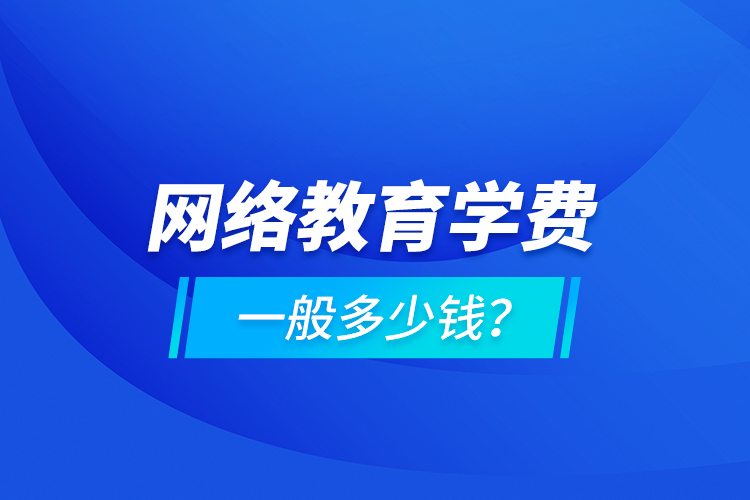 網(wǎng)絡(luò)教育學(xué)費(fèi)一般多少錢？