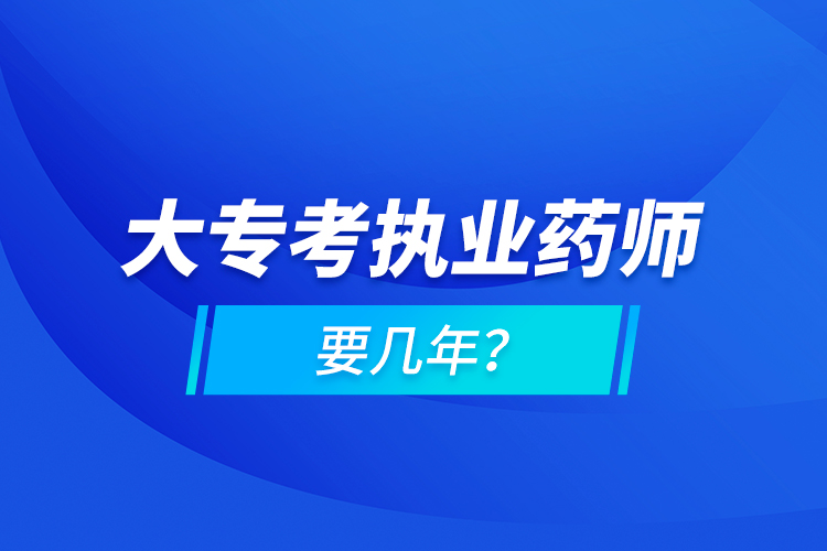 大專考執(zhí)業(yè)藥師要幾年？