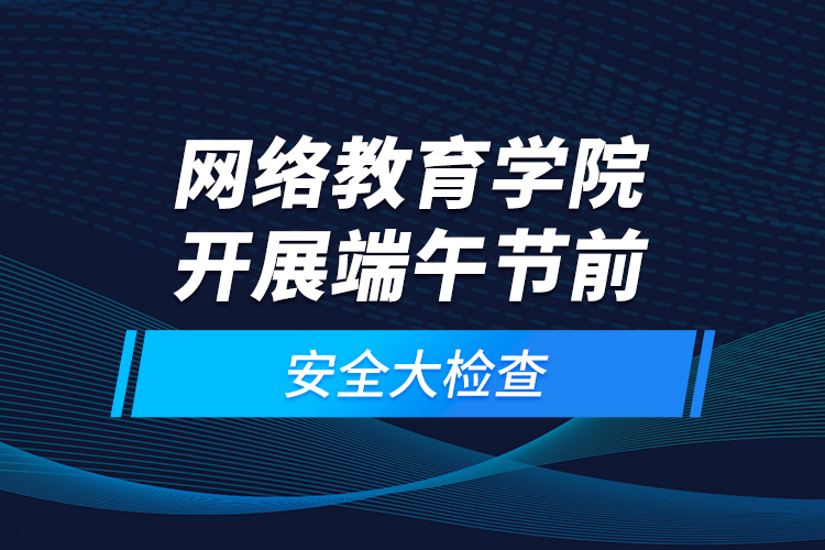 網絡教育學院開展端午節(jié)前安全大檢查