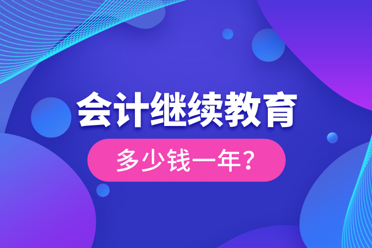 會計繼續(xù)教育多少錢一年？