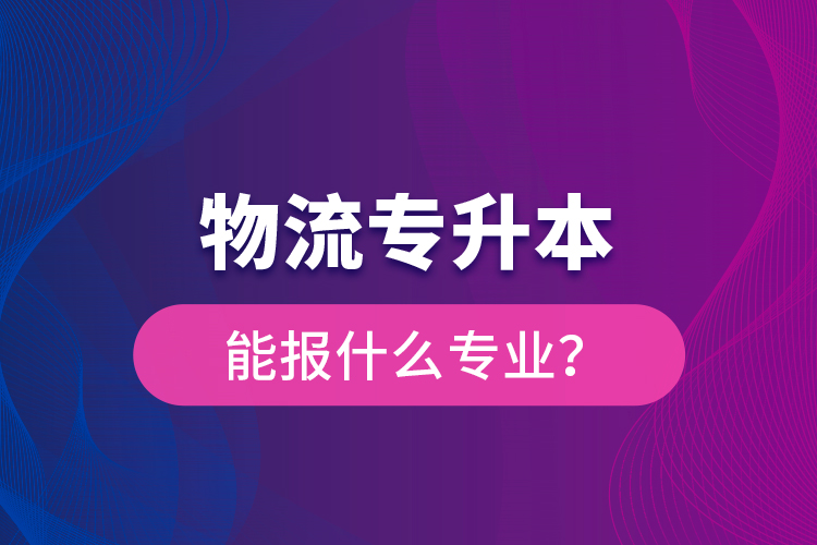 物流專(zhuān)升本能報(bào)什么專(zhuān)業(yè)？