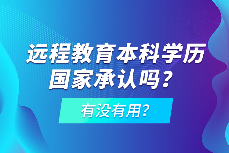 遠(yuǎn)程教育本科學(xué)歷國家承認(rèn)嗎？有沒有用？