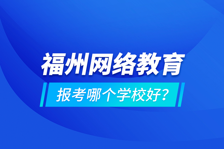 福州網(wǎng)絡(luò)教育報(bào)考哪個(gè)學(xué)校好？